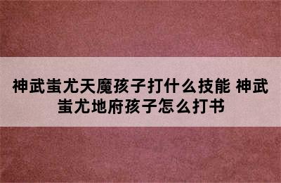 神武蚩尤天魔孩子打什么技能 神武蚩尤地府孩子怎么打书